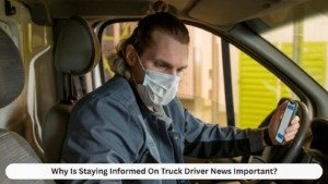 Why Is Staying Informed On Truck Driver News Important?